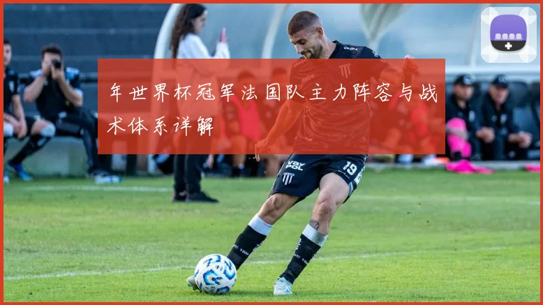 年世界杯冠军法国队主力阵容与战术体系详解