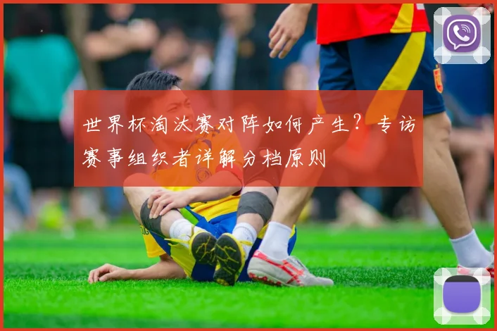 世界杯淘汰赛对阵如何产生？专访赛事组织者详解分档原则