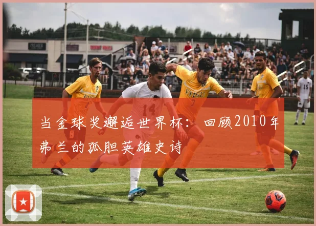 当金球奖邂逅世界杯：回顾2010年弗兰的孤胆英雄史诗