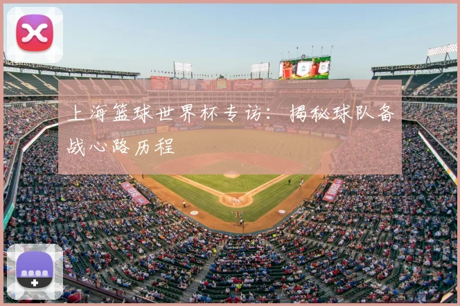 上海篮球世界杯专访:揭秘球队备战心路历程
