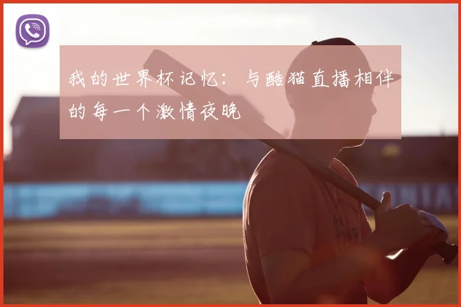 我的世界杯记忆：与酷猫直播相伴的每一个激情夜晚