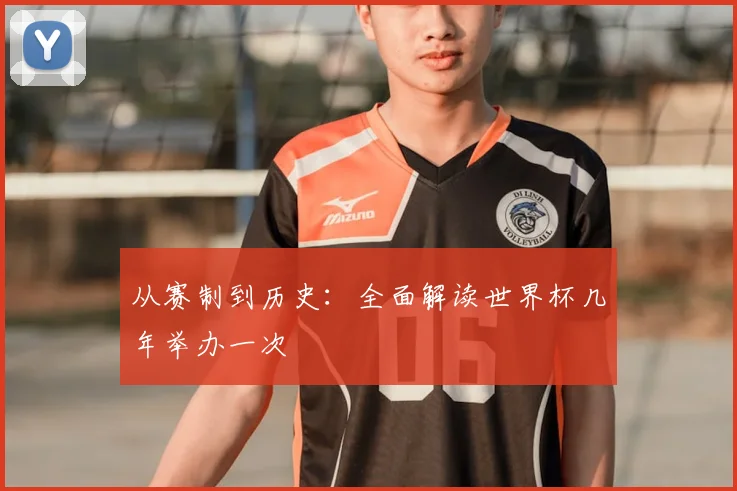 从赛制到历史：全面解读世界杯几年举办一次