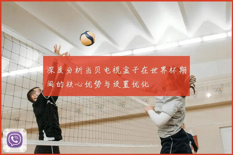 深度分析当贝电视盒子在世界杯期间的核心优势与设置优化
