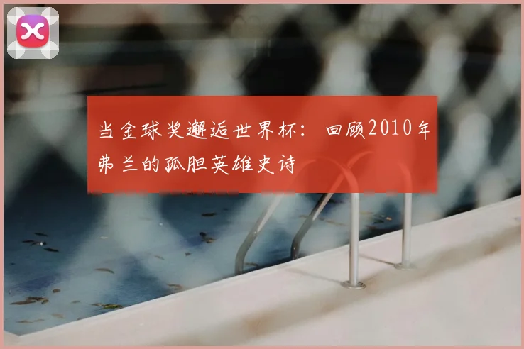 当金球奖邂逅世界杯：回顾2010年弗兰的孤胆英雄史诗