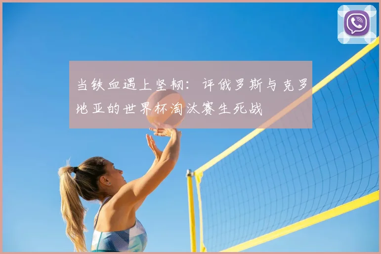 当铁血遇上坚韧：评俄罗斯与克罗地亚的世界杯淘汰赛生死战