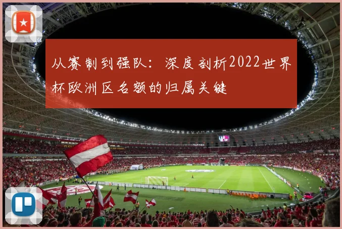 从赛制到强队：深度剖析2022世界杯欧洲区名额的归属关键