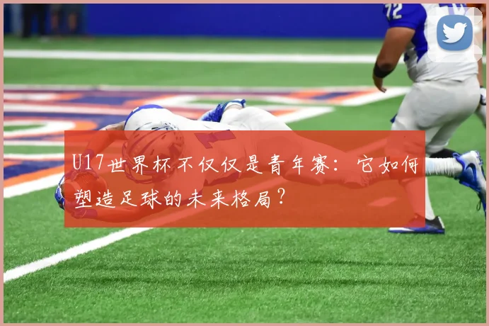 U17世界杯不仅仅是青年赛:它如何塑造足球的未来格局?