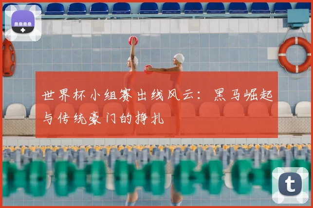 世界杯小组赛出线风云：黑马崛起与传统豪门的挣扎