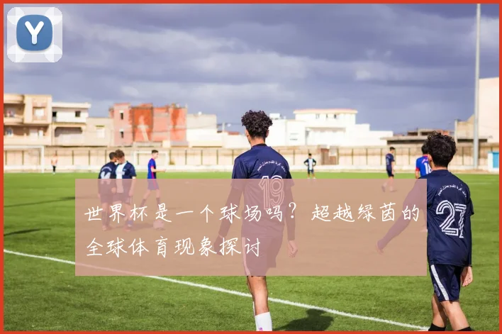 世界杯是一个球场吗？超越绿茵的全球体育现象探讨