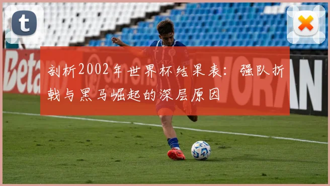 剖析2002年世界杯结果表:强队折戟与黑马崛起的深层原因