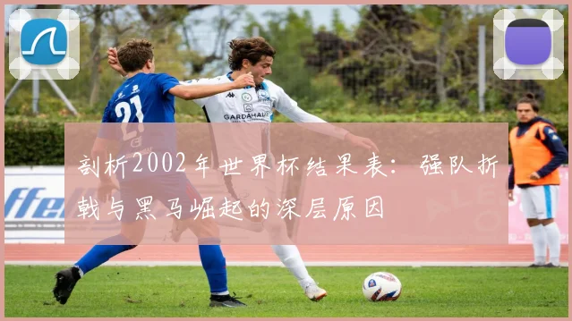 剖析2002年世界杯结果表：强队折戟与黑马崛起的深层原因