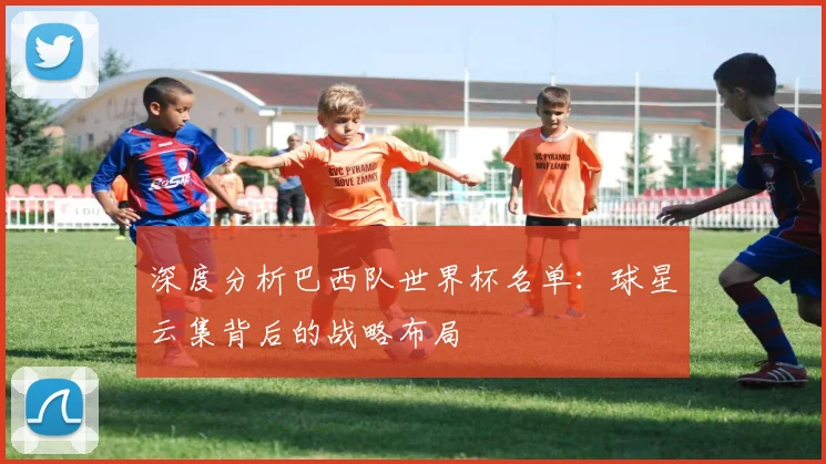 深度分析巴西队世界杯名单:球星云集背后的战略布局