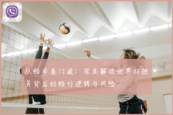 从赔率看门道：深度解读世界杯胜负背后的赔付逻辑与风险