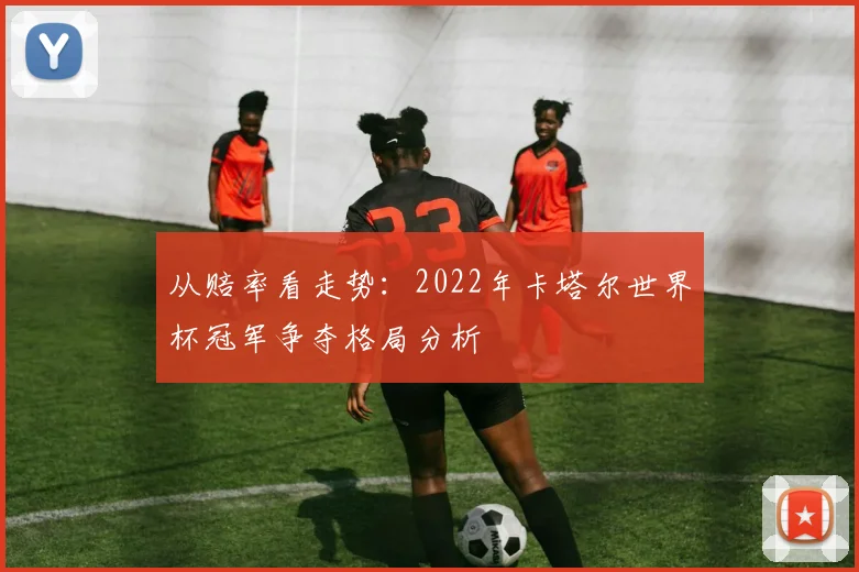从赔率看走势：2022年卡塔尔世界杯冠军争夺格局分析