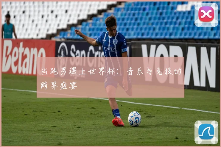 当跑男遇上世界杯：音乐与竞技的跨界盛宴