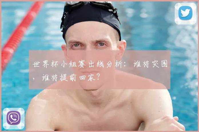 世界杯小组赛出线分析：谁将突围，谁将提前回家？