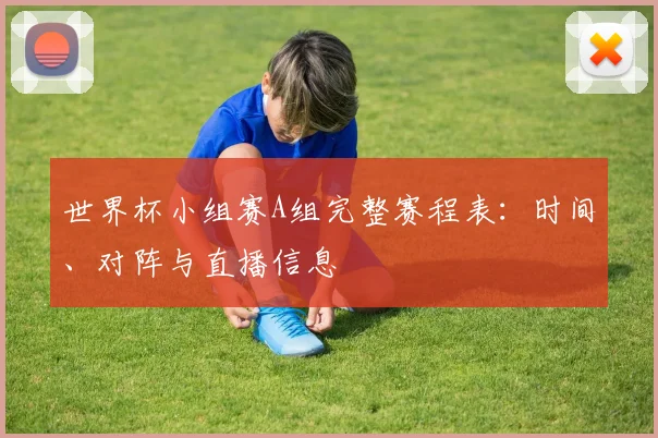 世界杯小组赛A组完整赛程表：时间、对阵与直播信息