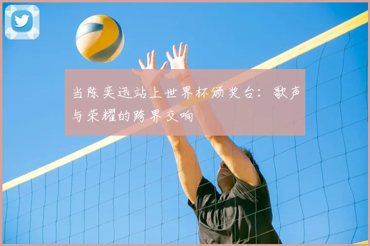 当陈奕迅站上世界杯颁奖台：歌声与荣耀的跨界交响