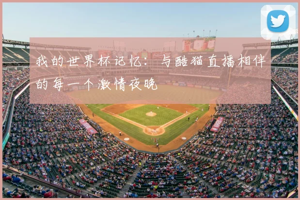 我的世界杯记忆:与酷猫直播相伴的每一个激情夜晚