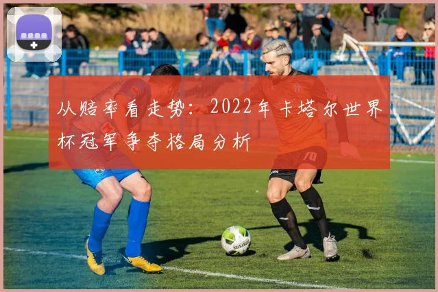 从赔率看走势：2022年卡塔尔世界杯冠军争夺格局分析