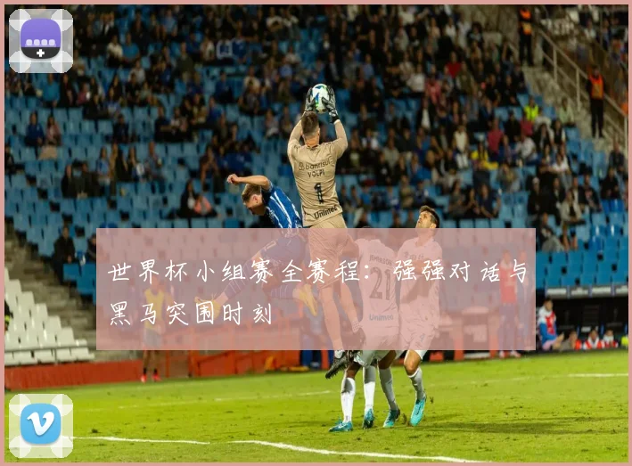 世界杯小组赛全赛程：强强对话与黑马突围时刻