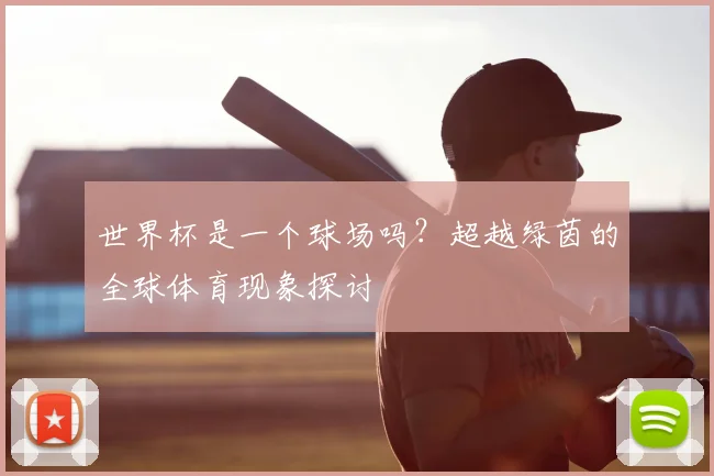 世界杯是一个球场吗？超越绿茵的全球体育现象探讨