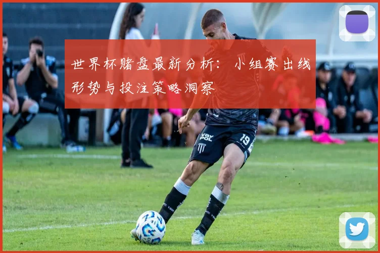 世界杯赌盘最新分析:小组赛出线形势与投注策略洞察