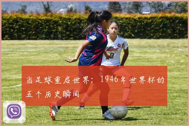 当足球重启世界：1946年世界杯的五个历史瞬间