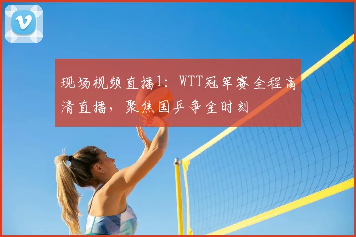 现场视频直播1：WTT冠军赛全程高清直播，聚焦国乒争金时刻