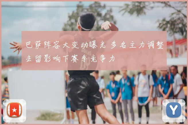 巴萨阵容大变动曝光 多名主力调整去留影响下赛季竞争力