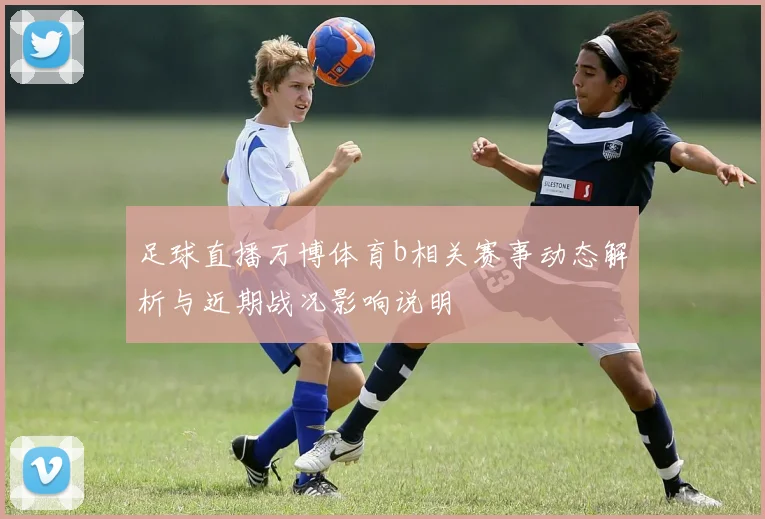 足球直播万博体育b相关赛事动态解析与近期战况影响说明