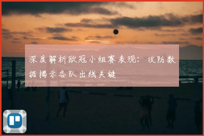 深度解析欧冠小组赛表现：攻防数据揭示各队出线关键