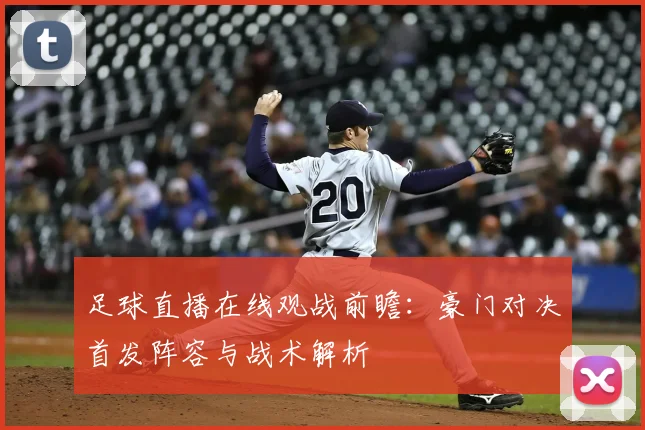 足球直播在线观战前瞻：豪门对决首发阵容与战术解析