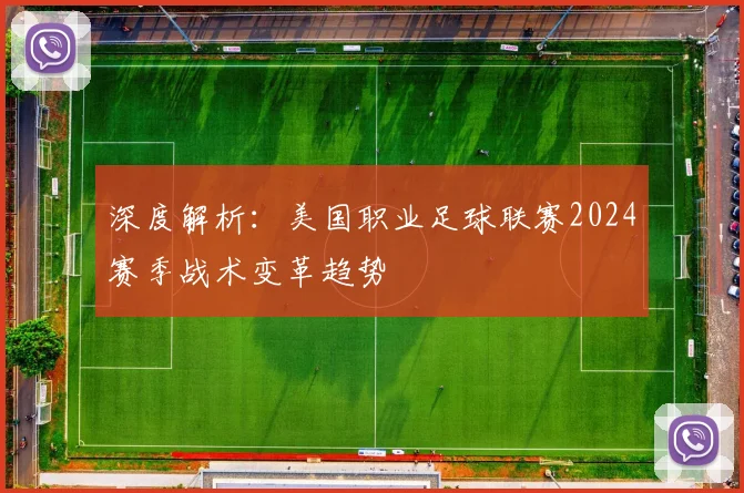 深度解析：美国职业足球联赛2024赛季战术变革趋势
