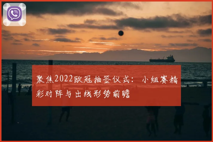 聚焦2022欧冠抽签仪式：小组赛精彩对阵与出线形势前瞻