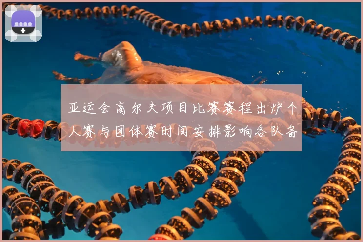 亚运会高尔夫项目比赛赛程出炉个人赛与团体赛时间安排影响各队备战