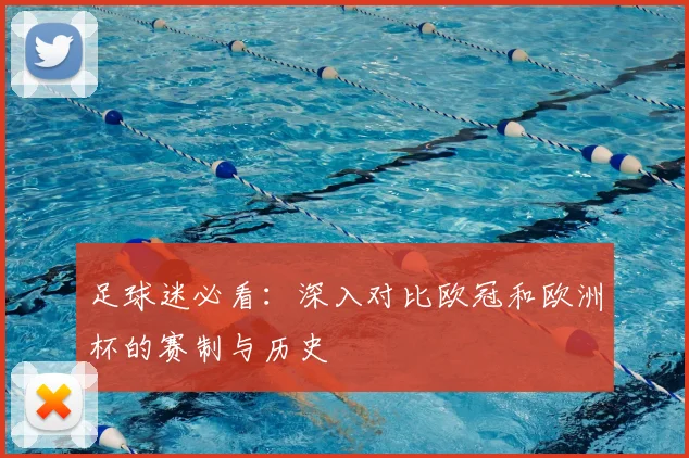 足球迷必看：深入对比欧冠和欧洲杯的赛制与历史