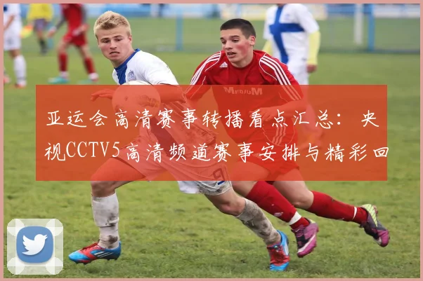 亚运会高清赛事转播看点汇总：央视CCTV5高清频道赛事安排与精彩回顾