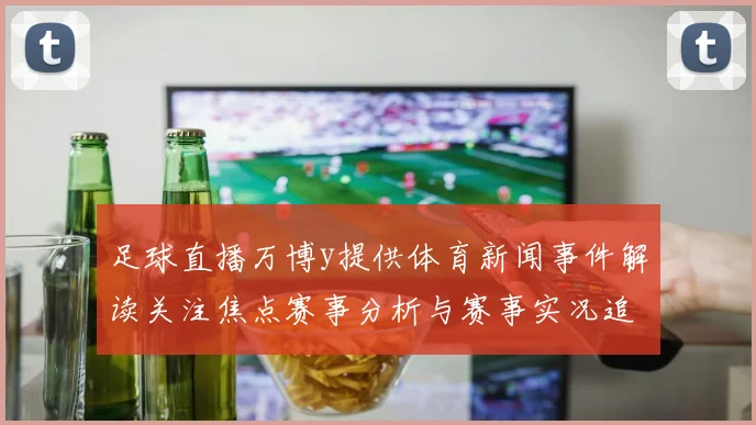 足球直播万博y提供体育新闻事件解读关注焦点赛事分析与赛事实况追踪