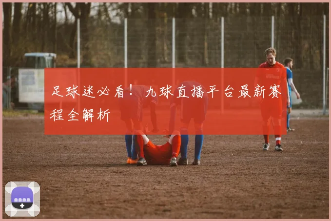 足球迷必看！九球直播平台最新赛程全解析