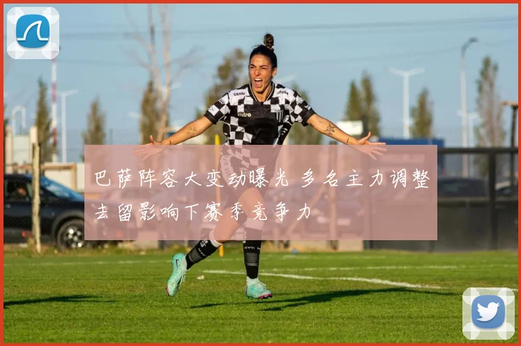 巴萨阵容大变动曝光 多名主力调整去留影响下赛季竞争力