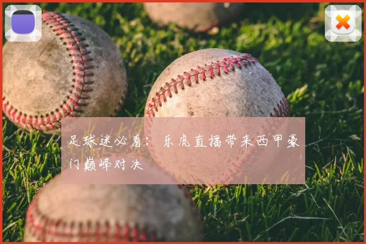 足球迷必看：乐虎直播带来西甲豪门巅峰对决